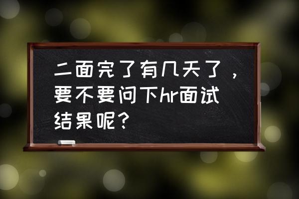 面试结束要不要主动询问面试结果 二面完了有几天了，要不要问下hr面试结果呢？