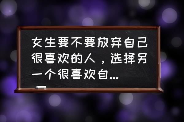 恋爱男女纠结的是放弃还是继续 女生要不要放弃自己很喜欢的人，选择另一个很喜欢自己的人呢？为什么？