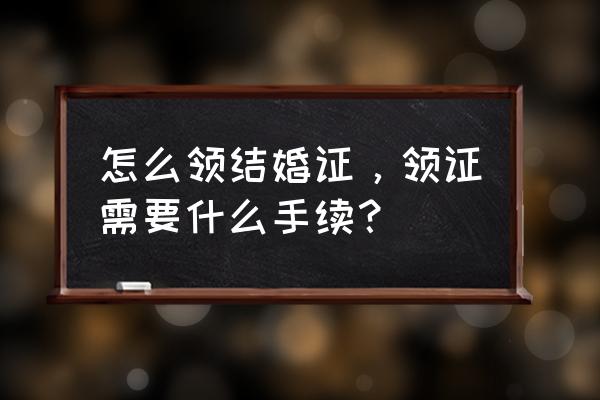 去民政局领结婚证需要准备哪些 怎么领结婚证，领证需要什么手续？