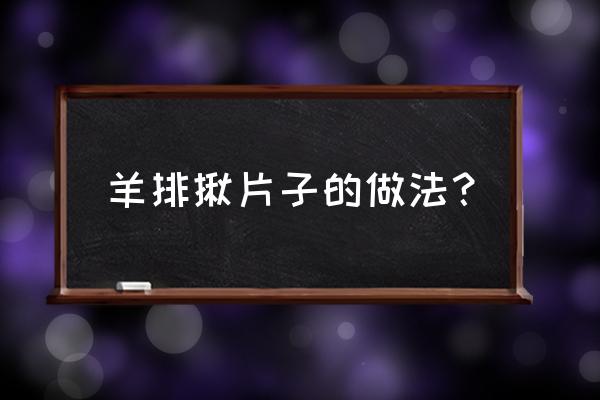 羊肉末炒揪片正宗做法 羊排揪片子的做法？