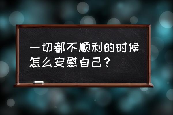 做人要好好对待自己的句子 一切都不顺利的时候怎么安慰自己？