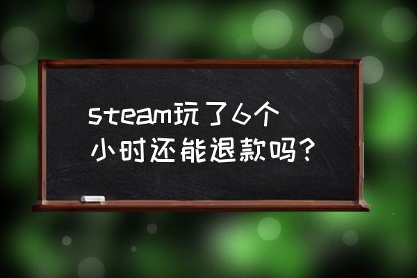 steam游戏超过2小时能退吗 steam玩了6个小时还能退款吗？