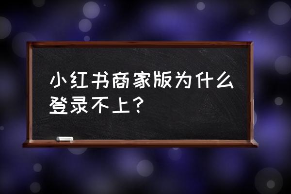 小红书怎么才能登录 小红书商家版为什么登录不上？