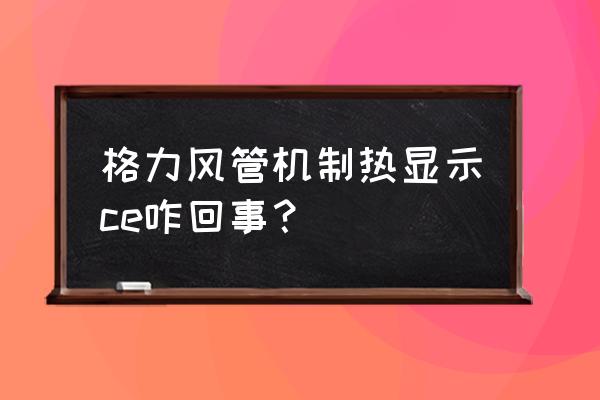 如何找ce代码 格力风管机制热显示ce咋回事？