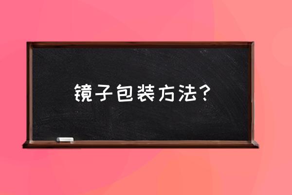 搬家镜子怎么打包 镜子包装方法？