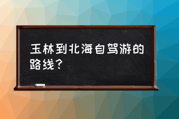 玉林出发适合自己自驾游的地方 玉林到北海自驾游的路线？