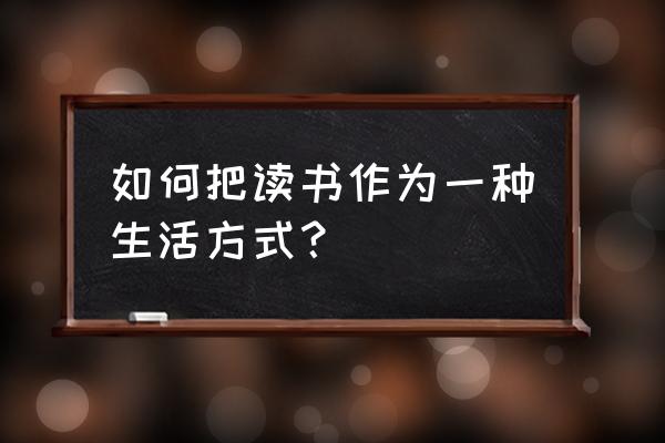 怎样打造精品生活 如何把读书作为一种生活方式？