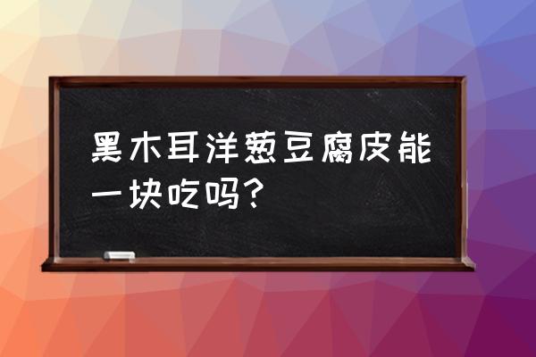 豆皮木耳洋葱凉拌最好吃的做法 黑木耳洋葱豆腐皮能一块吃吗？