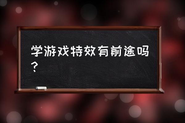 游戏从业者前景如何 学游戏特效有前途吗？