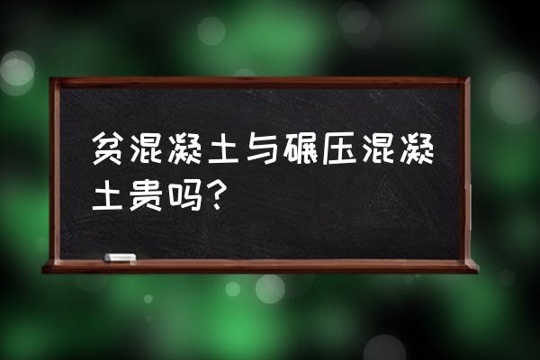 碾压混凝土用什么混凝土 贫混凝土与碾压混凝土贵吗？