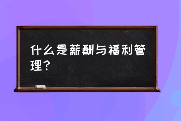 企业薪酬管理制度最新完整版 什么是薪酬与福利管理？