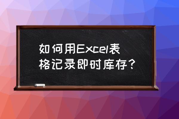 excel库存管理系统制作 如何用Excel表格记录即时库存？