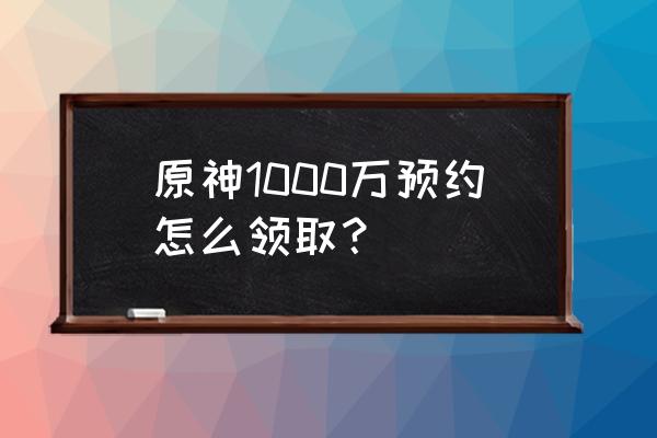 原神预约奖励怎么领 原神1000万预约怎么领取？