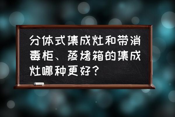 集成灶蒸烤一体和分开的哪种好 分体式集成灶和带消毒柜、蒸烤箱的集成灶哪种更好？