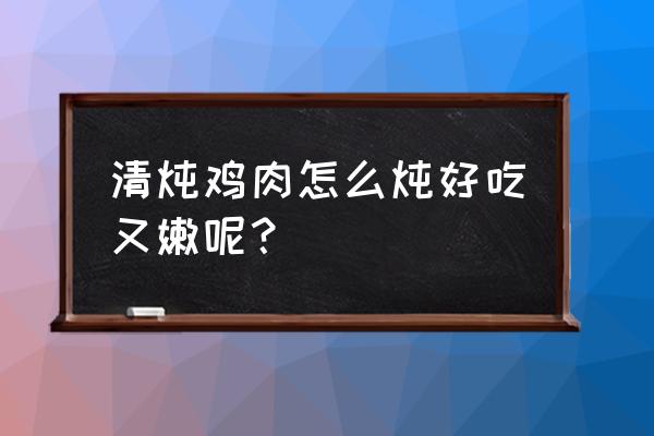 清炖小鸡肉怎么炖 清炖鸡肉怎么炖好吃又嫩呢？