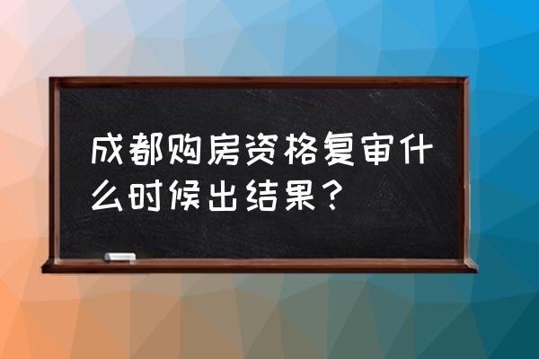 成都购房资格网上查询 成都购房资格复审什么时候出结果？