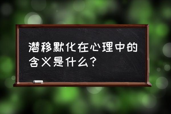 潜移默化的爱情 潜移默化在心理中的含义是什么？