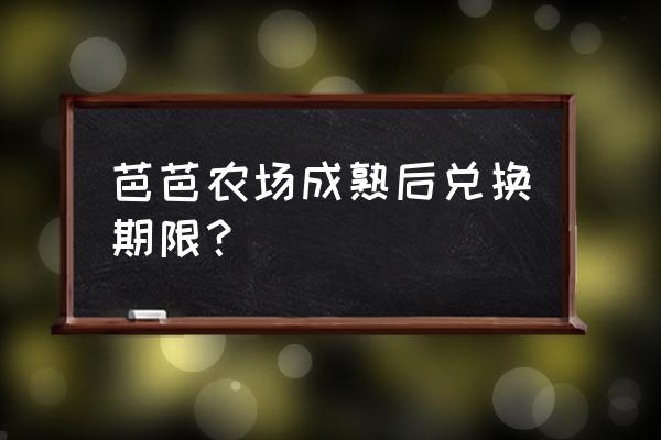 芭芭农场领到的水果怎么更换 芭芭农场成熟后兑换期限？