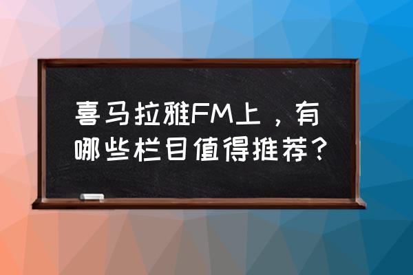 喜马拉雅音频更新的最佳时间段 喜马拉雅FM上，有哪些栏目值得推荐？