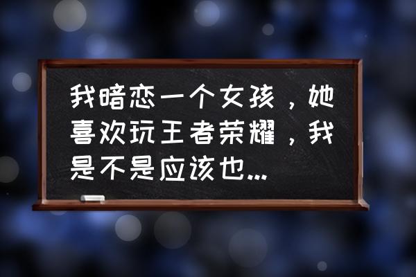 LOL萌新适合的打野 我暗恋一个女孩，她喜欢玩王者荣耀，我是不是应该也玩这个游戏去接近她？