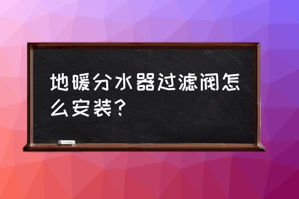 过滤系统安装教程 地暖分水器过滤阀怎么安装？