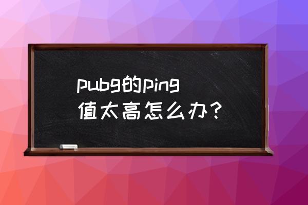 英雄联盟ping值太高了怎么办 pubg的ping值太高怎么办？