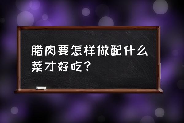 湖南腊肉炒萝卜丁的做法 腊肉要怎样做配什么菜才好吃？