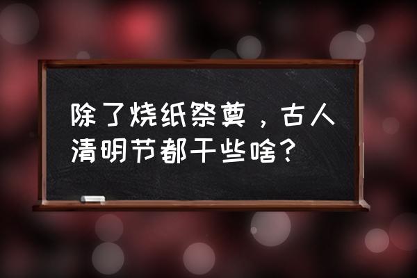 清明祭祀都需要准备什么 除了烧纸祭奠，古人清明节都干些啥？