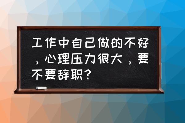 工作中遇到了挫折和困难怎么办 工作中自己做的不好，心理压力很大，要不要辞职？