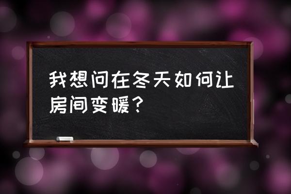 冬天没有暖气卧室如何保暖 我想问在冬天如何让房间变暖？