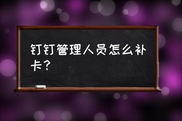 钉钉忘记打卡了不给补怎么办 钉钉管理人员怎么补卡？