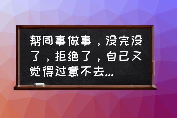 怎么让同事帮忙配合工作 帮同事做事，没完没了，拒绝了，自己又觉得过意不去，我做错了吗？