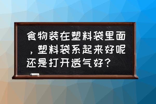打开食品袋最好的办法 食物装在塑料袋里面，塑料袋系起来好呢还是打开透气好？