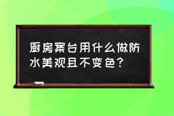 厨房装修时候要不要做防水 厨房案台用什么做防水美观且不变色？