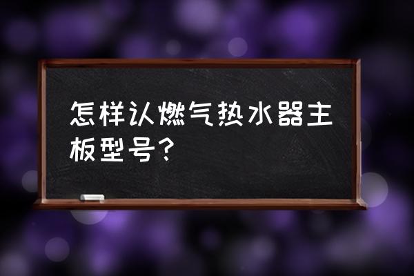 燃气热水器怎么选购需要注意什么 怎样认燃气热水器主板型号？