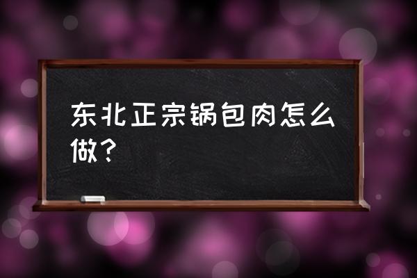 东北锅包肉片最正宗的做法 东北正宗锅包肉怎么做？