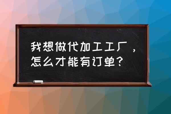 车间工人怎么才能在头条发文章 我想做代加工工厂，怎么才能有订单？