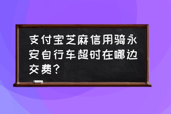 永安行怎么免费骑自行车 支付宝芝麻信用骑永安自行车超时在哪边交费？