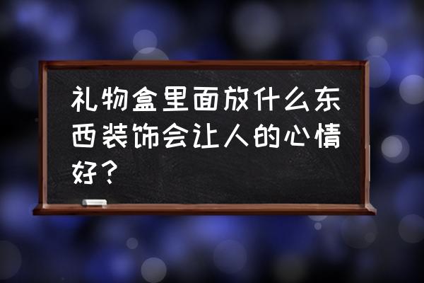 最简单的盒子装饰 礼物盒里面放什么东西装饰会让人的心情好？