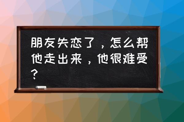 怎么才能让自己接受失恋 朋友失恋了，怎么帮他走出来，他很难受？