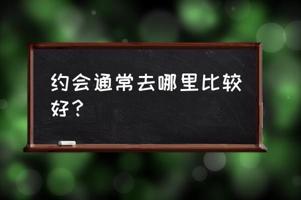 约会地点选择哪里 约会通常去哪里比较好？