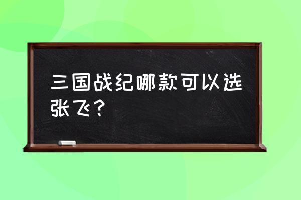 乱世战纪新服攻略 三国战纪哪款可以选张飞？