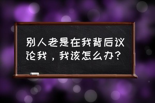 面对别人指责保持好的心态 别人老是在我背后议论我，我该怎么办？