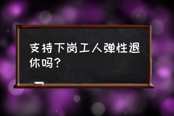 有什么工作是弹性工作 支持下岗工人弹性退休吗？