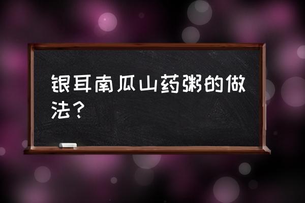 山药南瓜鸡汤的做法 银耳南瓜山药粥的做法？