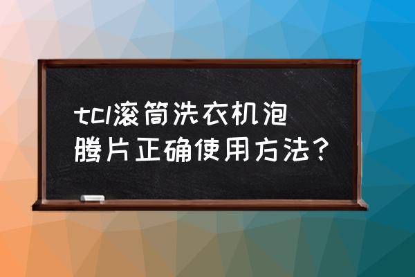 滚筒洗衣机泡腾片教程 tcl滚筒洗衣机泡腾片正确使用方法？