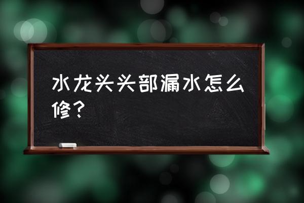 轻松解决水龙头漏水 水龙头头部漏水怎么修？