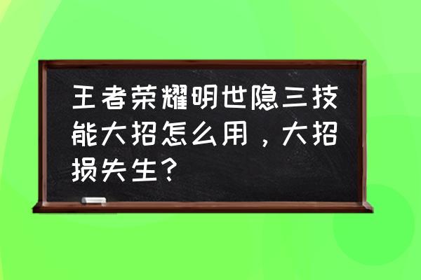 王者荣耀明世隐怎么用 王者荣耀明世隐三技能大招怎么用，大招损失生？