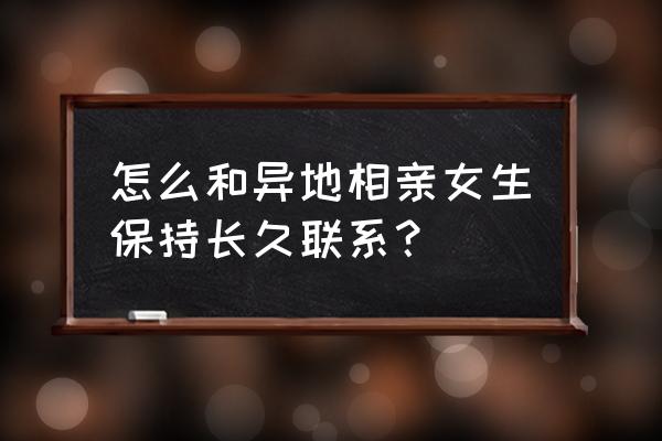 异地恋怎么把感情保持长久 怎么和异地相亲女生保持长久联系？