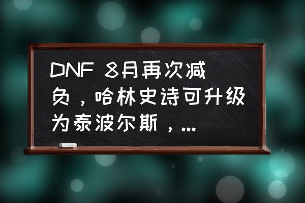 崩坏三如何精炼武器 DNF 8月再次减负，哈林史诗可升级为泰波尔斯，如何看待DNF快节奏下的减负？